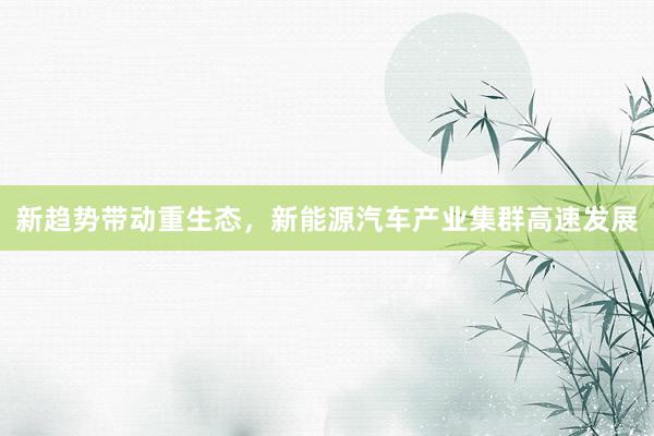 新趋势带动重生态，新能源汽车产业集群高速发展