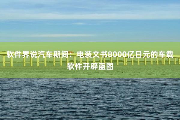 软件界说汽车期间：电装文书8000亿日元的车载软件开辟蓝图