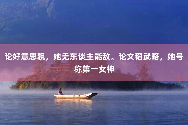 论好意思貌，她无东谈主能敌。论文韬武略，她号称第一女神