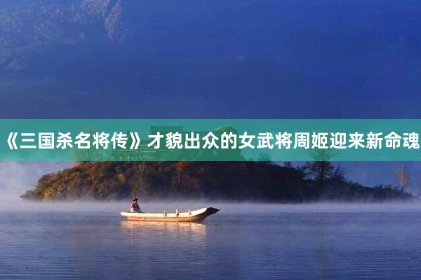 《三国杀名将传》才貌出众的女武将周姬迎来新命魂