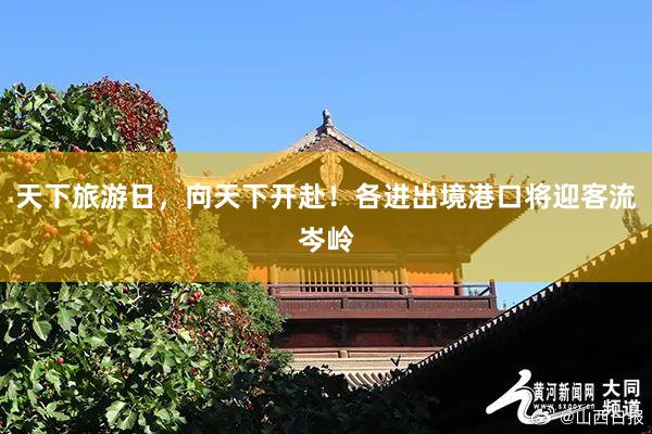 天下旅游日，向天下开赴！各进出境港口将迎客流岑岭