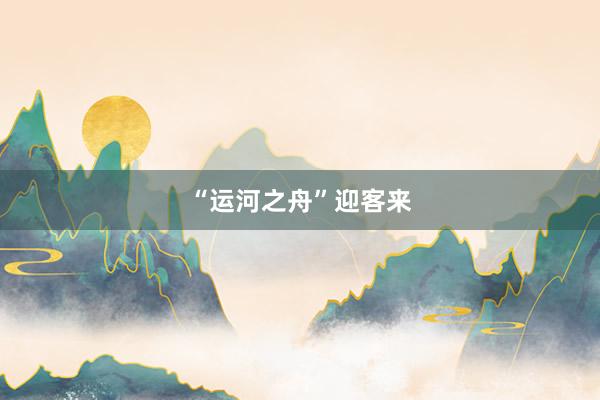 “运河之舟”迎客来