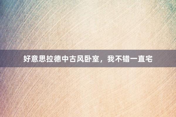 好意思拉德中古风卧室，我不错一直宅