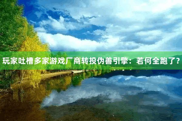 玩家吐槽多家游戏厂商转投伪善引擎：若何全跑了？