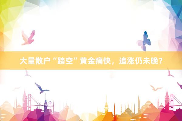 大量散户“踏空”黄金痛快，追涨仍未晚？