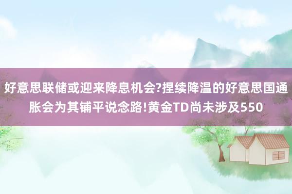 好意思联储或迎来降息机会?捏续降温的好意思国通胀会为其铺平说念路!黄金TD尚未涉及550