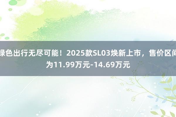 绿色出行无尽可能！2025款SL03焕新上市，售价区间为11.99万元-14.69万元