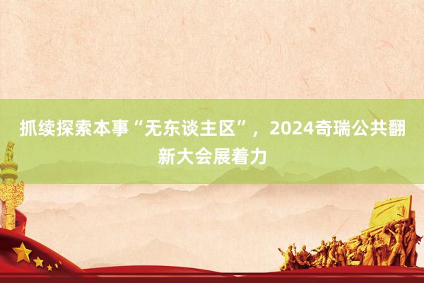 抓续探索本事“无东谈主区”，2024奇瑞公共翻新大会展着力