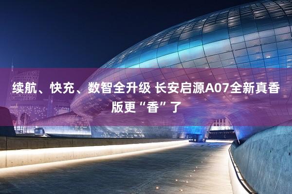 续航、快充、数智全升级 长安启源A07全新真香版更“香”了