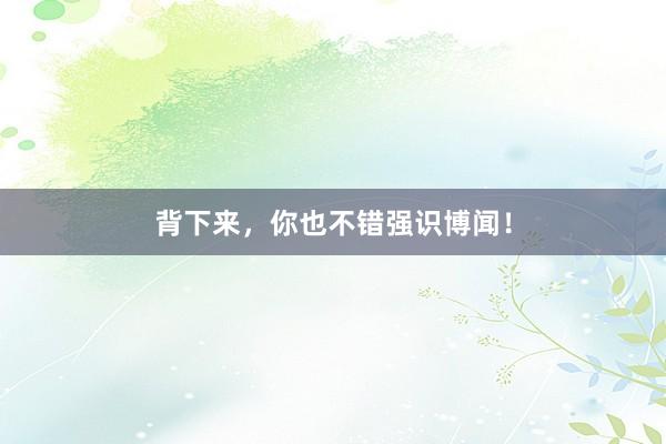 背下来，你也不错强识博闻！