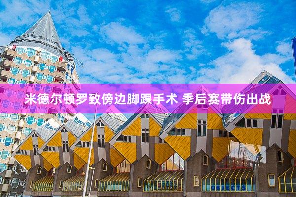 米德尔顿罗致傍边脚踝手术 季后赛带伤出战
