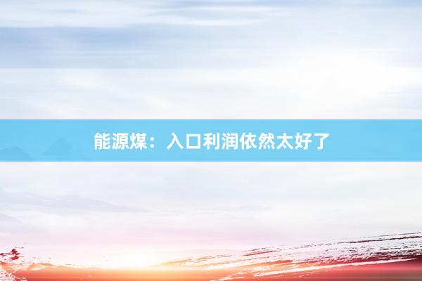 能源煤：入口利润依然太好了