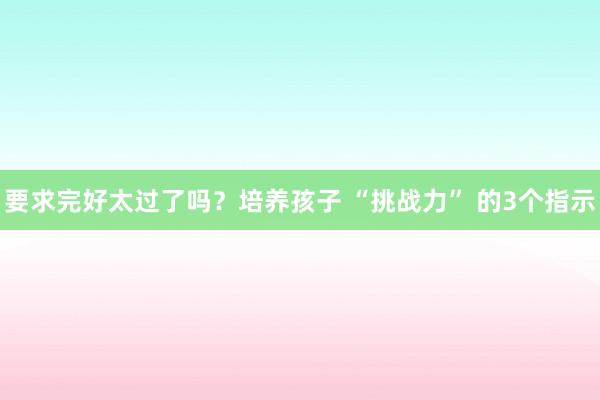 要求完好太过了吗？培养孩子 “挑战力” 的3个指示
