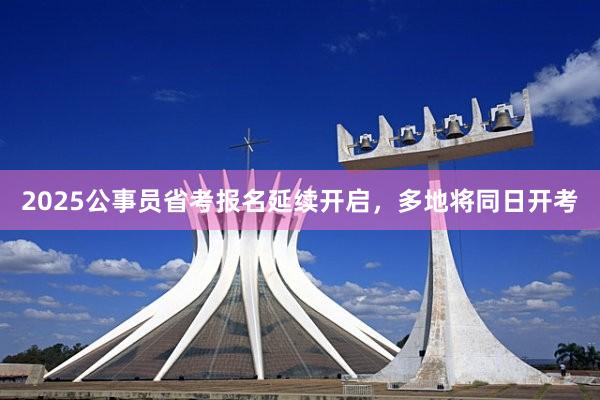 2025公事员省考报名延续开启，多地将同日开考