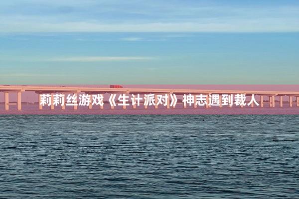 莉莉丝游戏《生计派对》神志遇到裁人
