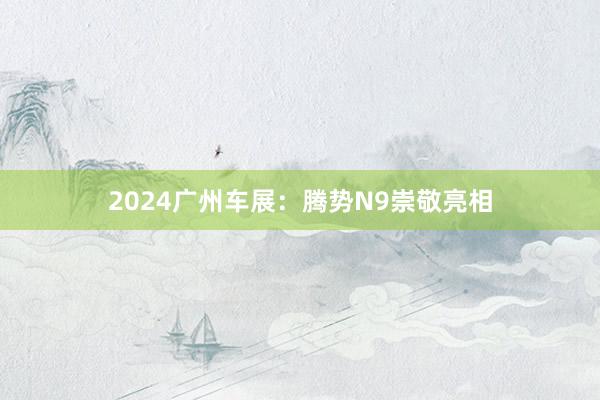 2024广州车展：腾势N9崇敬亮相