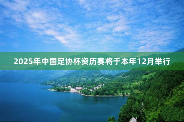 2025年中国足协杯资历赛将于本年12月举行
