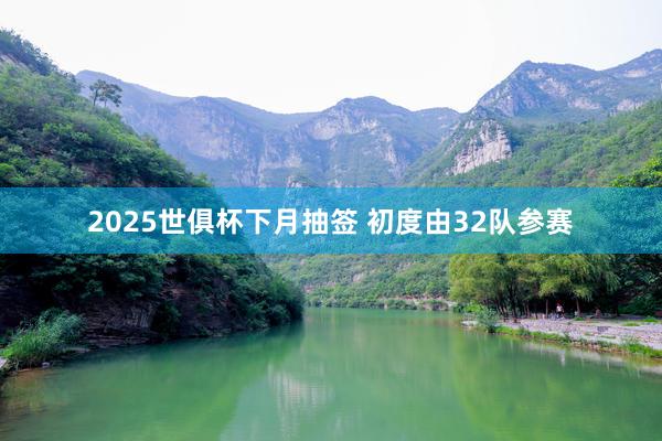 2025世俱杯下月抽签 初度由32队参赛