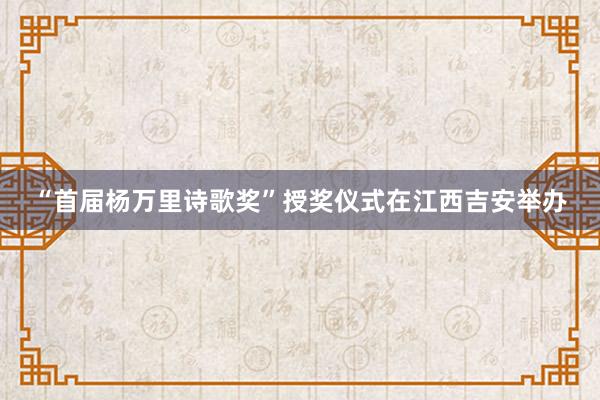 “首届杨万里诗歌奖”授奖仪式在江西吉安举办