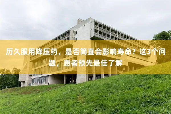 历久服用降压药，是否简直会影响寿命？这3个问题，患者预先最佳了解
