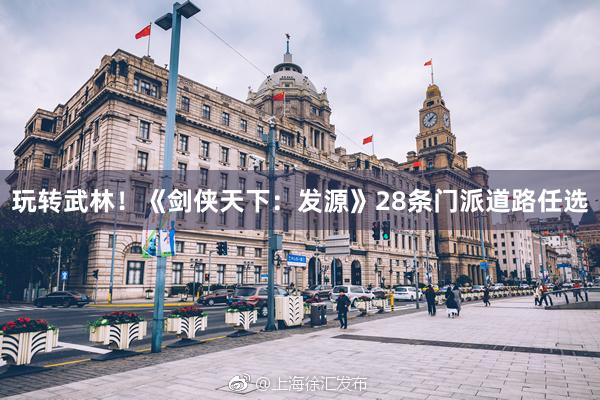 玩转武林！《剑侠天下：发源》28条门派道路任选