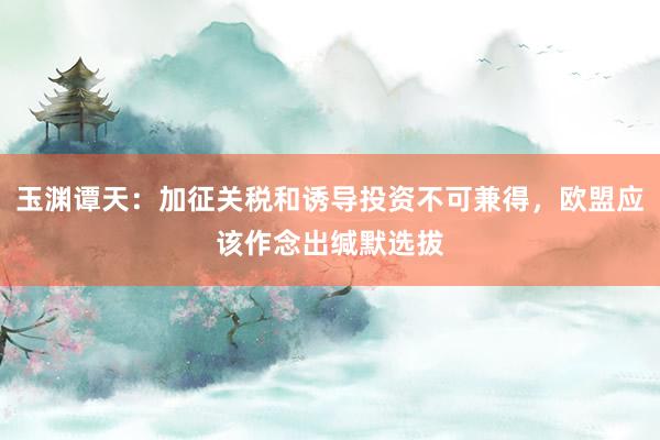 玉渊谭天：加征关税和诱导投资不可兼得，欧盟应该作念出缄默选拔