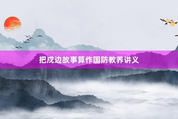 把戍边故事算作国防教养讲义
