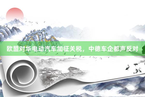 欧盟对华电动汽车加征关税，中德车企都声反对