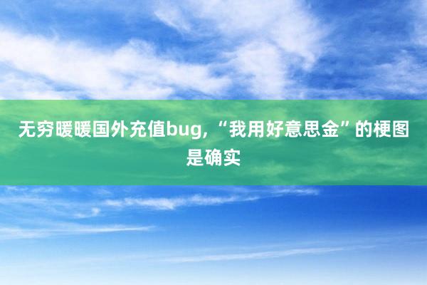 无穷暖暖国外充值bug, “我用好意思金”的梗图是确实