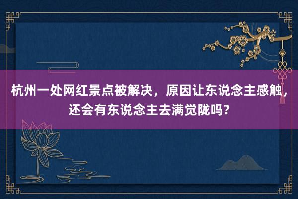 杭州一处网红景点被解决，原因让东说念主感触，还会有东说念主去满觉陇吗？