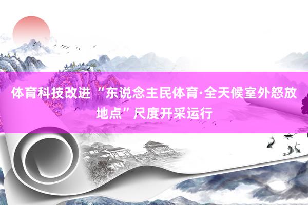 体育科技改进 “东说念主民体育·全天候室外怒放地点”尺度开采运行