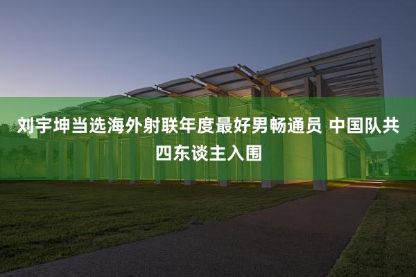 刘宇坤当选海外射联年度最好男畅通员 中国队共四东谈主入围