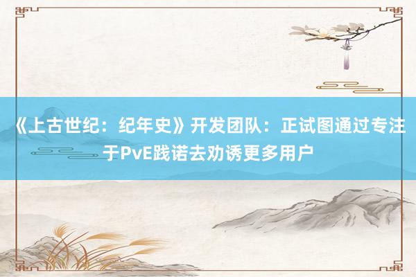 《上古世纪：纪年史》开发团队：正试图通过专注于PvE践诺去劝诱更多用户
