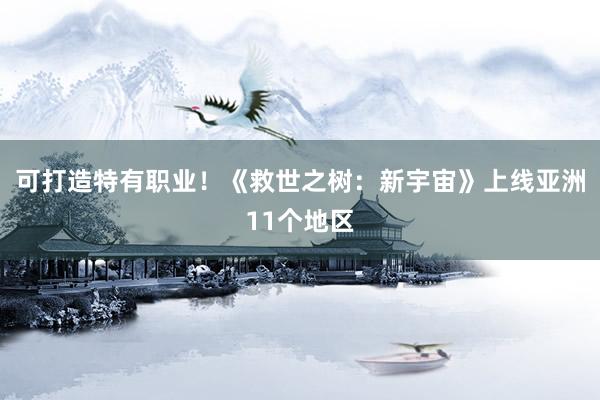可打造特有职业！《救世之树：新宇宙》上线亚洲11个地区