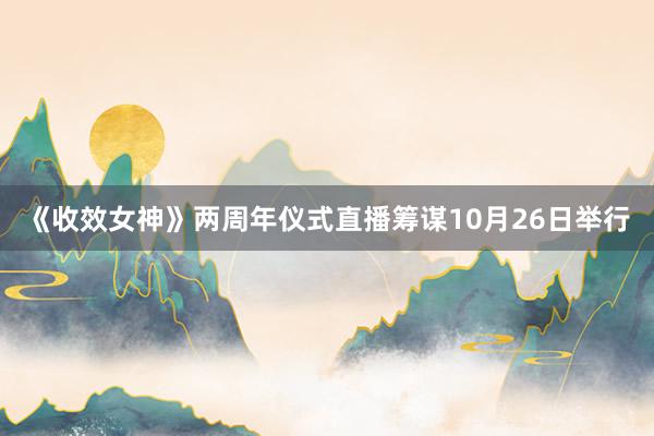 《收效女神》两周年仪式直播筹谋10月26日举行