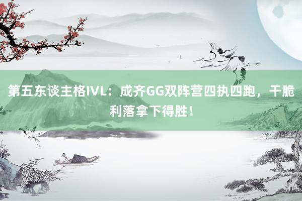 第五东谈主格IVL：成齐GG双阵营四执四跑，干脆利落拿下得胜！