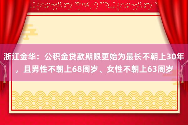 浙江金华：公积金贷款期限更始为最长不朝上30年，且男性不朝上68周岁、女性不朝上63周岁