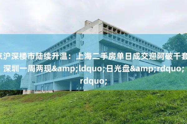 京沪深楼市陆续升温：上海二手房单日成交迎阿破千套，深圳一周两现&ldquo;日光盘&rdquo;