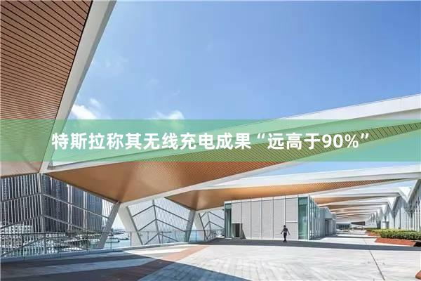特斯拉称其无线充电成果“远高于90%”